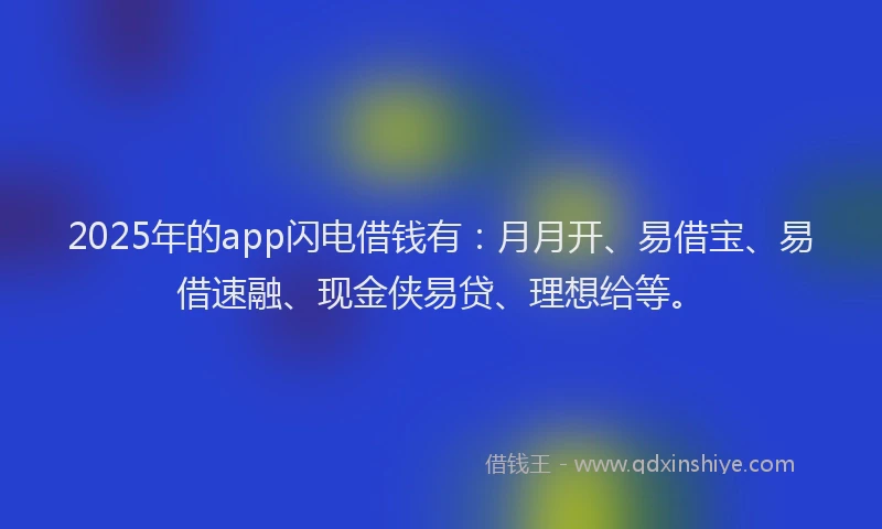 2025年的app闪电借钱有:月月开、易借宝、易借速融、现金侠易贷、理想给等。
