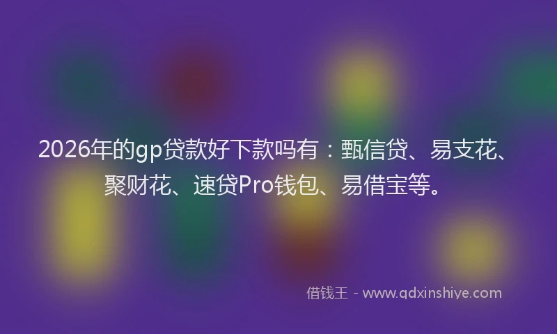 2026年的gp贷款好下款吗有：甄信贷、易支花、聚财花、速贷Pro钱包、易借宝等。