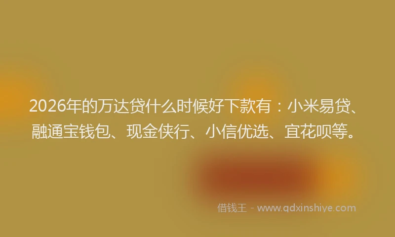 2026年的万达贷什么时候好下款有:小米易贷、融通宝钱包、现金侠行、小信优选、宜花呗等。