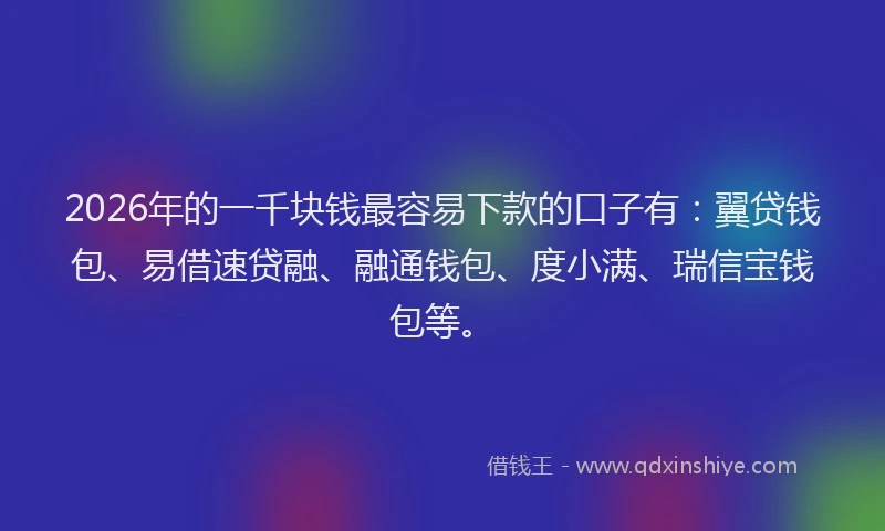 2026年的一千块钱最容易下款的口子有：翼贷钱包、易借速贷融、融通钱包、度小满、瑞信宝钱包等。