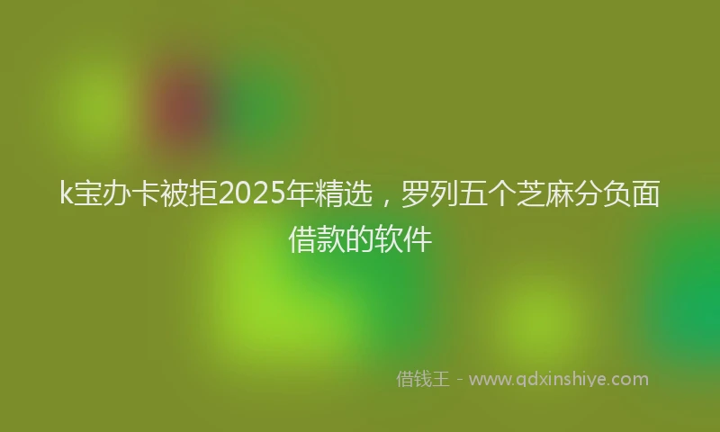 k宝办卡被拒2025年精选，罗列五个芝麻分负面借款的软件