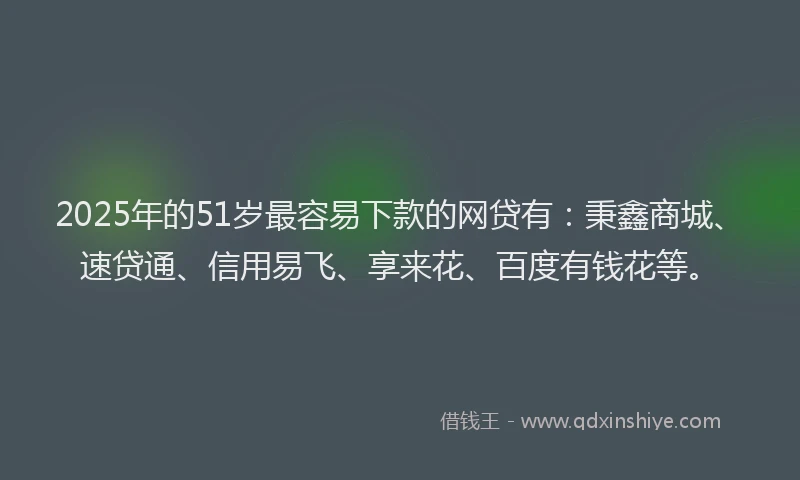 2025年的51岁最容易下款的网贷有：秉鑫商城、速贷通、信用易飞、享来花、百度有钱花等。