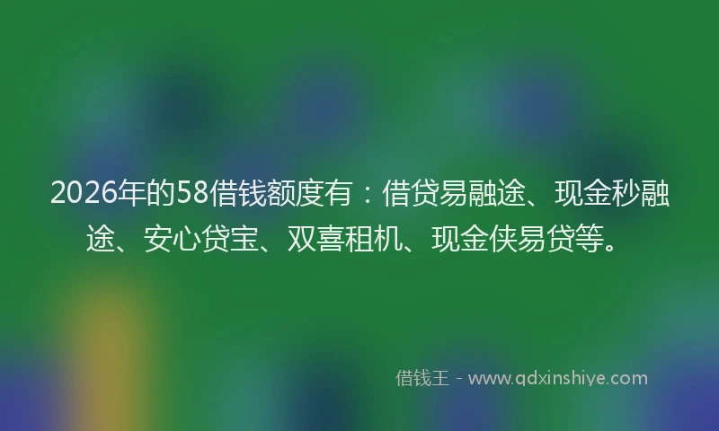 2026年的58借钱额度有：借贷易融途、现金秒融途、安心贷宝、双喜租机、现金侠易贷等。
