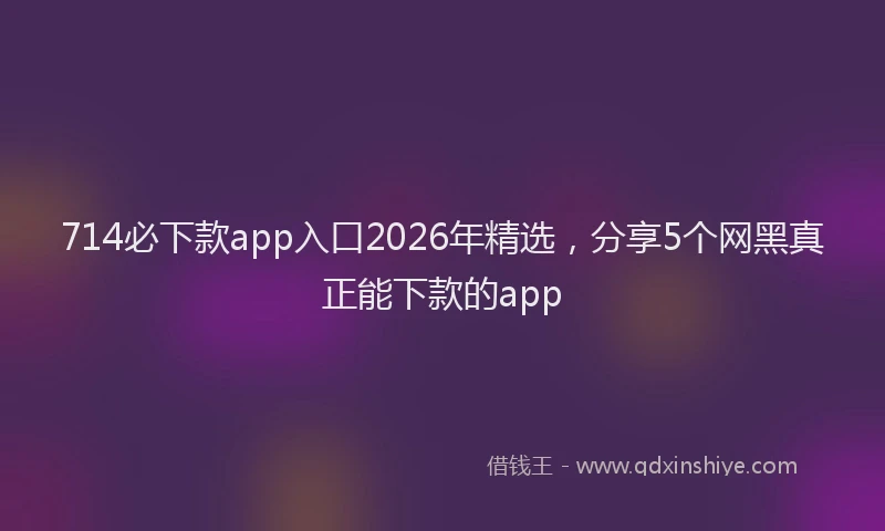 714必下款app入口2026年精选，分享5个网黑真正能下款的app