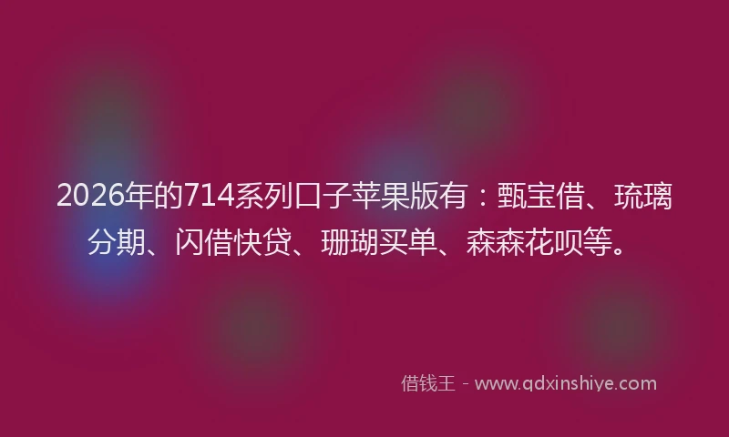 2026年的714系列口子苹果版有：甄宝借、琉璃分期、闪借快贷、珊瑚买单、森森花呗等。