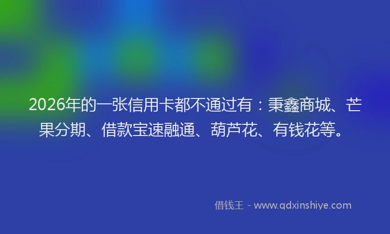2026年的一张信用卡都不通过有：秉鑫商城、芒果分期、借款宝速融通、葫芦花、有钱花等。