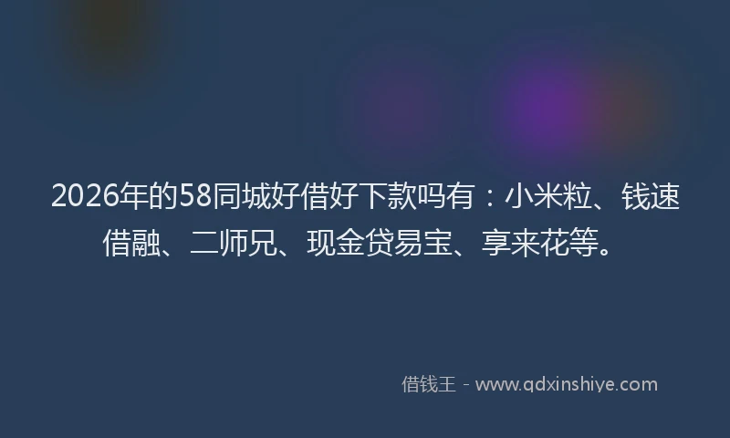 2026年的58同城好借好下款吗有：小米粒、钱速借融、二师兄、现金贷易宝、享来花等。