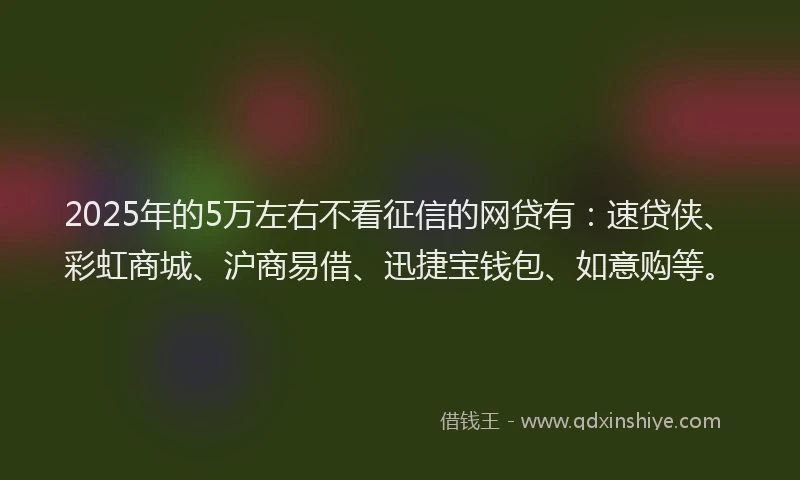 2025年的5万左右不看征信的网贷有：速贷侠、彩虹商城、沪商易借、迅捷宝钱包、如意购等。