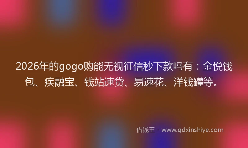 2026年的gogo购能无视征信秒下款吗有:金悦钱包、疾融宝、钱站速贷、易速花、洋钱罐等。