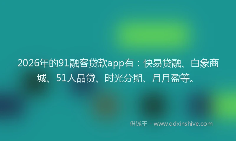 2026年的91融客贷款app有：快易贷融、白象商城、51人品贷、时光分期、月月盈等。
