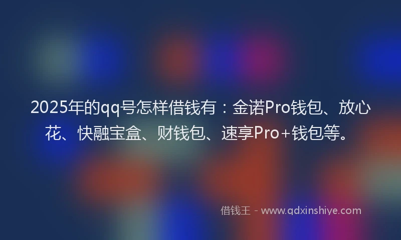 2025年的qq号怎样借钱有：金诺Pro钱包、放心花、快融宝盒、财钱包、速享Pro+钱包等。
