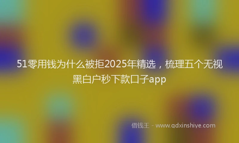 51零用钱为什么被拒2025年精选，梳理五个无视黑白户秒下款口子app