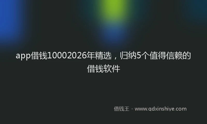 app借钱10002026年精选，归纳5个值得信赖的借钱软件