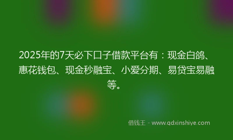 2025年的7天必下口子借款平台有:现金白鸽、惠花钱包、现金秒融宝、小爱分期、易贷宝易融等。