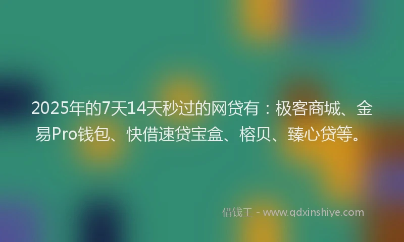 2025年的7天14天秒过的网贷有：极客商城、金易Pro钱包、快借速贷宝盒、榕贝、臻心贷等。