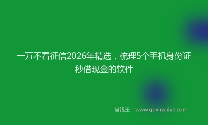 一万不看征信2026年精选，梳理5个手机身份证秒借现金的软件