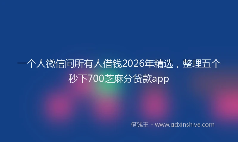 一个人微信问所有人借钱2026年精选,整理五个秒下700芝麻分贷款app