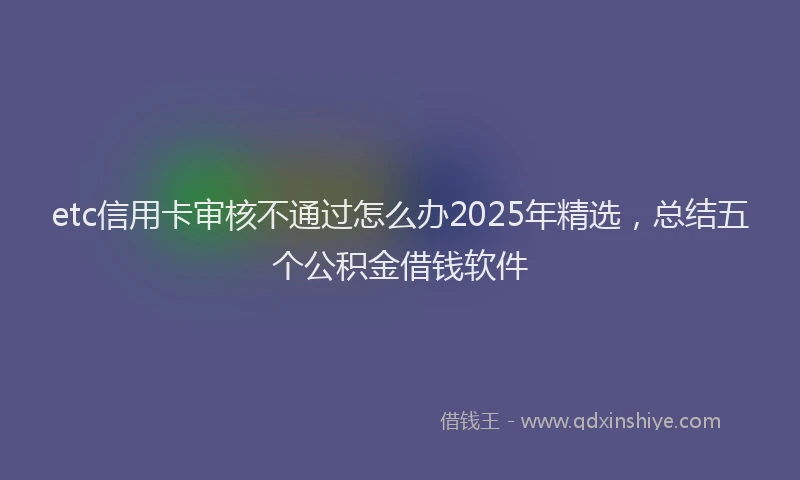 etc信用卡审核不通过怎么办2025年精选，总结五个公积金借钱软件
