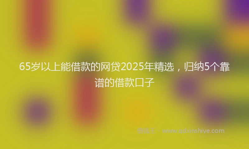 65岁以上能借款的网贷2025年精选，归纳5个靠谱的借款口子