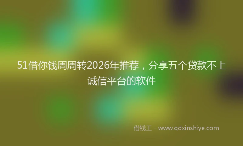 51借你钱周周转2026年推荐，分享五个贷款不上诚信平台的软件