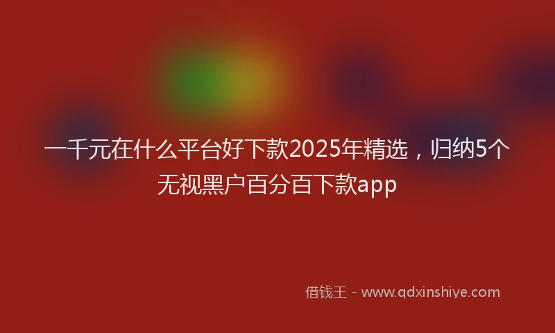 一千元在什么平台好下款2025年精选，归纳5个无视黑户百分百下款app
