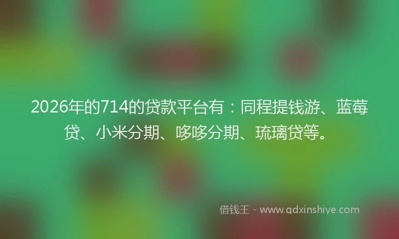 2026年的714的贷款平台有：同程提钱游、蓝莓贷、小米分期、哆哆分期、琉璃贷等。