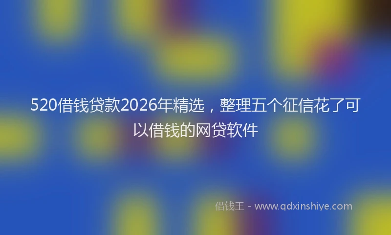 520借钱贷款2026年精选,整理五个征信花了可以借钱的网贷软件
