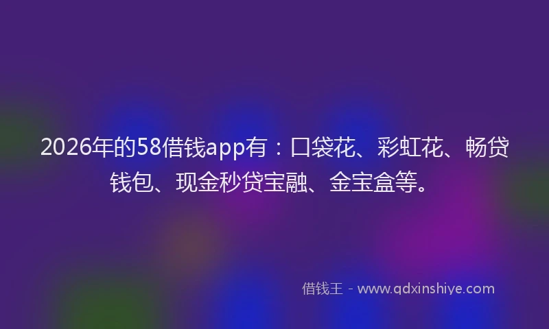 2026年的58借钱app有：口袋花、彩虹花、畅贷钱包、现金秒贷宝融、金宝盒等。