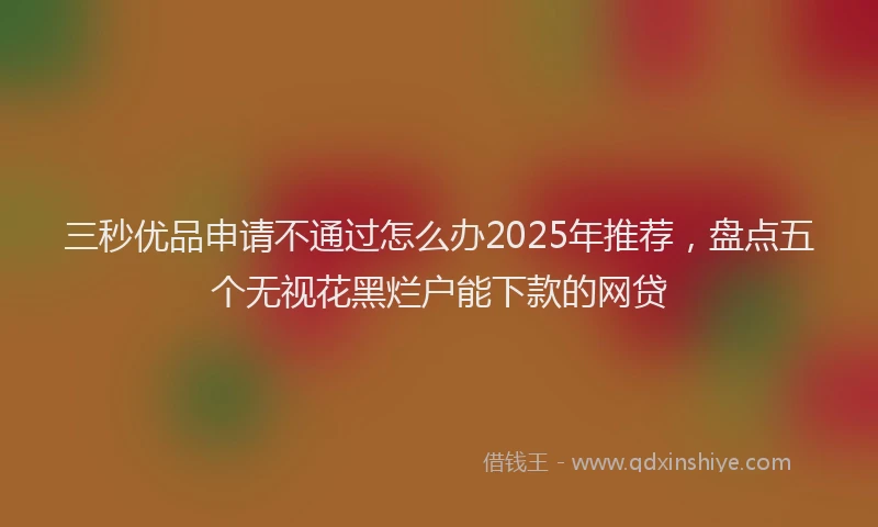 三秒优品申请不通过怎么办2025年推荐，盘点五个无视花黑烂户能下款的网贷