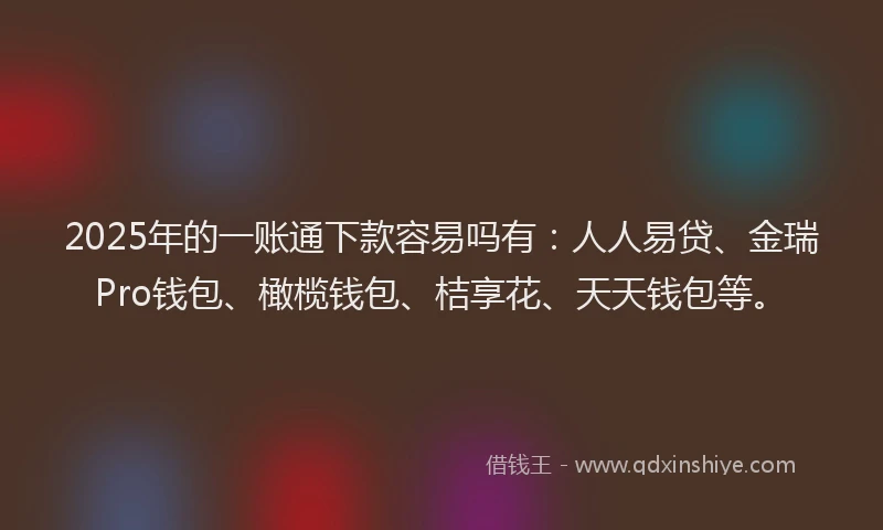 2025年的一账通下款容易吗有:人人易贷、金瑞Pro钱包、橄榄钱包、桔享花、天天钱包等。