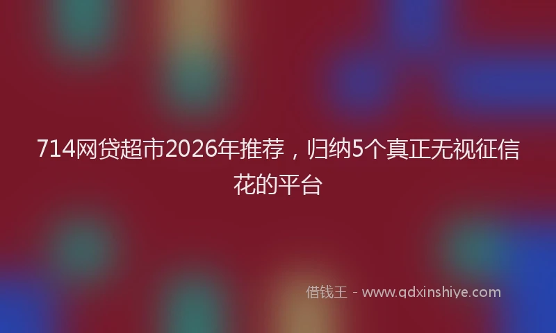 714网贷超市2026年推荐，归纳5个真正无视征信花的平台