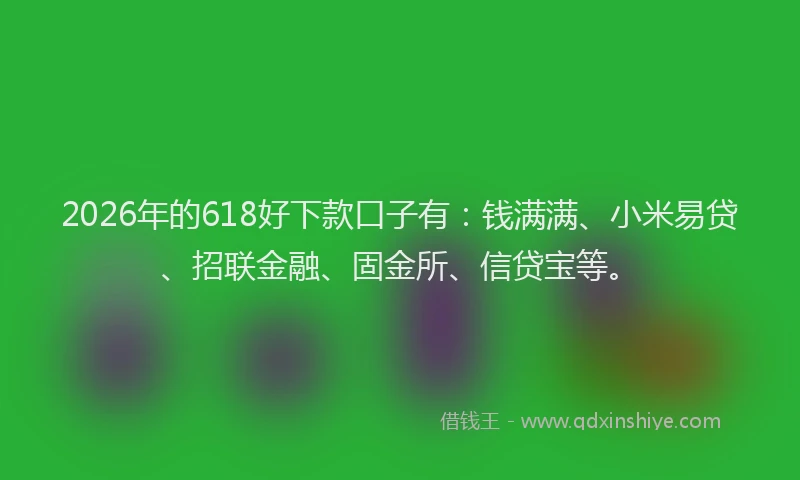2026年的618好下款口子有:钱满满、小米易贷、招联金融、固金所、信贷宝等。