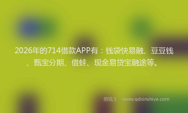 2026年的714借款APP有:钱袋快易融、豆豆钱、甄宝分期、借蛙、现金易贷宝融途等。