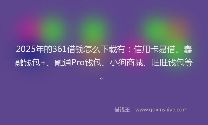 2025年的361借钱怎么下载有:信用卡易借、鑫融钱包+、融通Pro钱包、小狗商城、旺旺钱包等。
