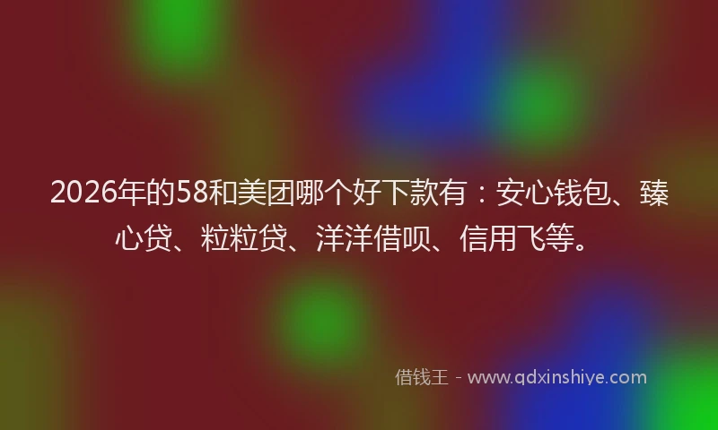 2026年的58和美团哪个好下款有：安心钱包、臻心贷、粒粒贷、洋洋借呗、信用飞等。