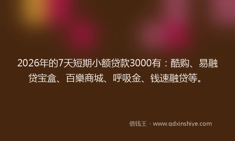 2026年的7天短期小额贷款3000有：酷购、易融贷宝盒、百樂商城、呼吸金、钱速融贷等。