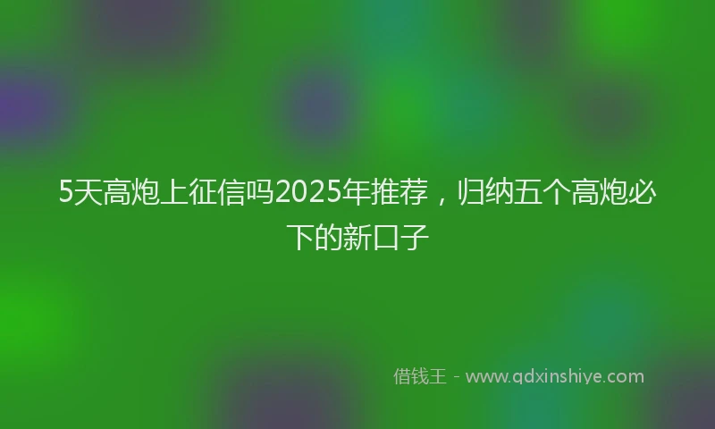 5天高炮上征信吗2025年推荐，归纳五个高炮必下的新口子