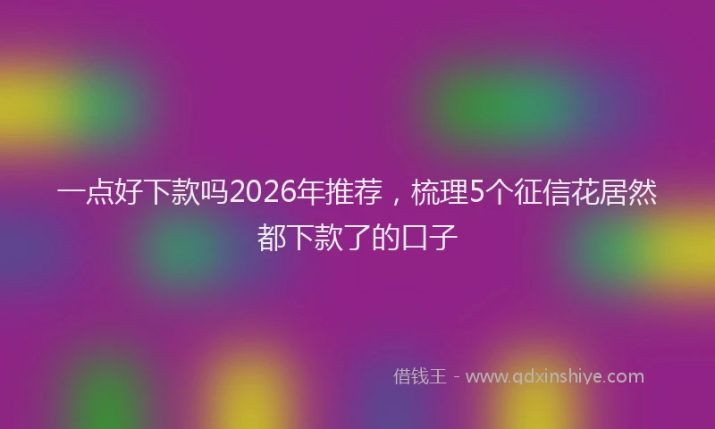 一点好下款吗2026年推荐，梳理5个征信花居然都下款了的口子