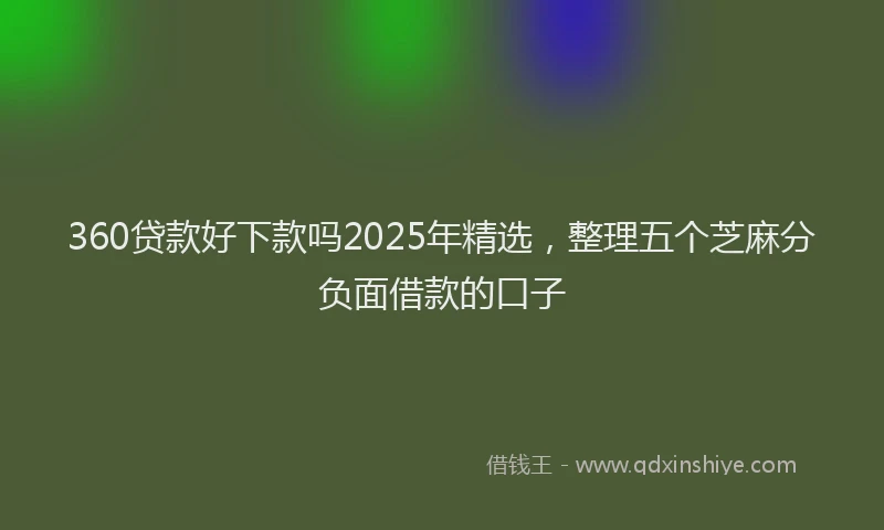 360贷款好下款吗2025年精选，整理五个芝麻分负面借款的口子
