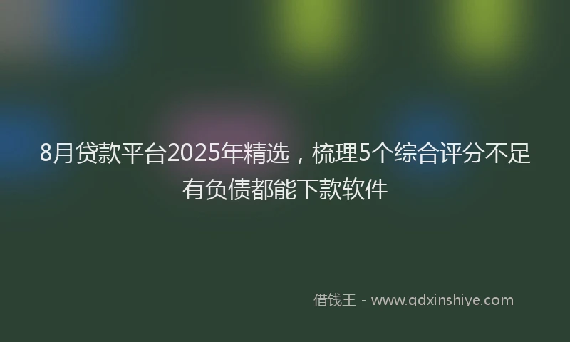 8月贷款平台2025年精选，梳理5个综合评分不足有负债都能下款软件