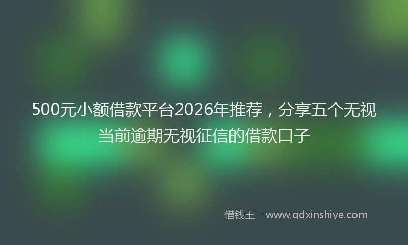 500元小额借款平台2026年推荐，分享五个无视当前逾期无视征信的借款口子