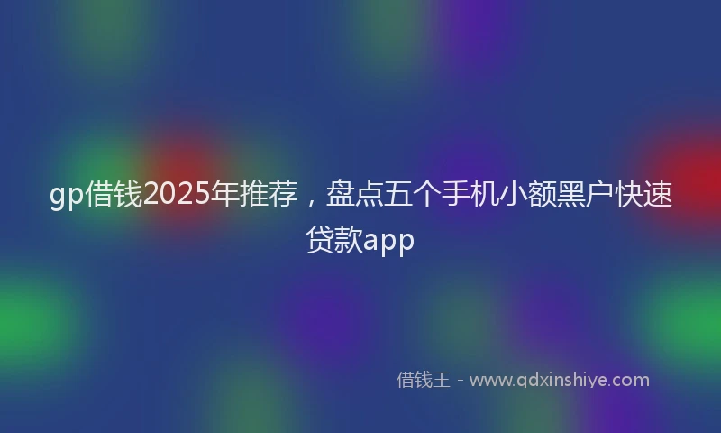 gp借钱2025年推荐，盘点五个手机小额黑户快速贷款app