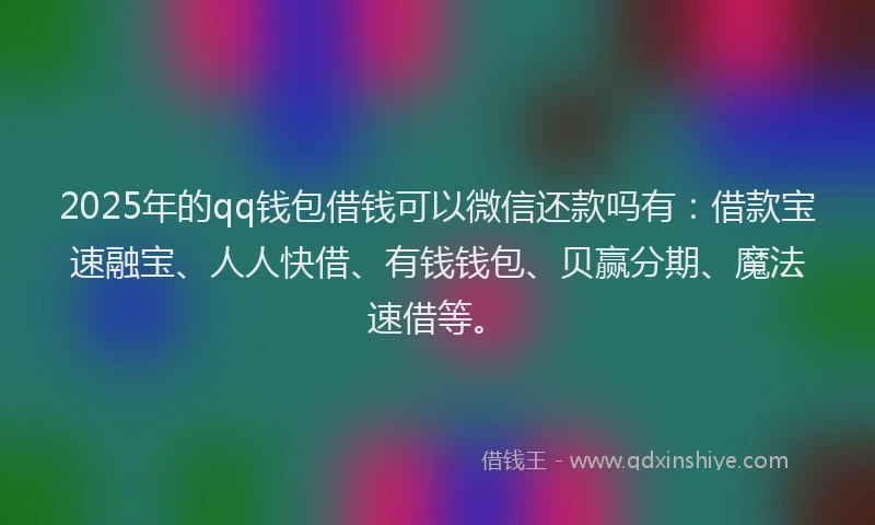2025年的qq钱包借钱可以微信还款吗有：借款宝速融宝、人人快借、有钱钱包、贝赢分期、魔法速借等。