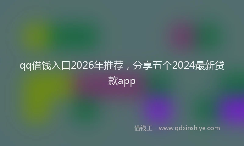 qq借钱入口2026年推荐，分享五个2024最新贷款app