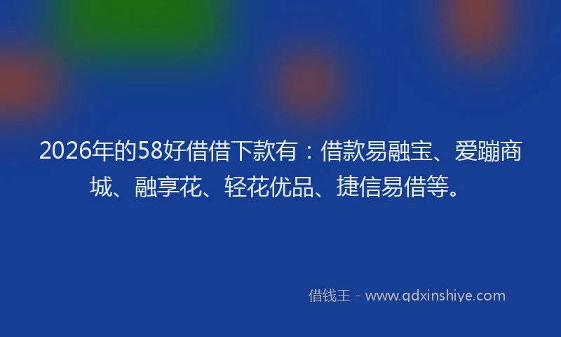 2026年的58好借借下款有：借款易融宝、爱蹦商城、融享花、轻花优品、捷信易借等。