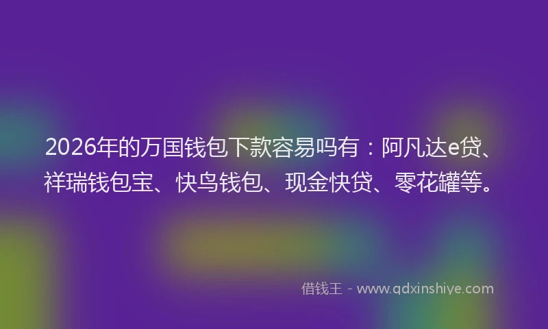 2026年的万国钱包下款容易吗有：阿凡达e贷、祥瑞钱包宝、快鸟钱包、现金快贷、零花罐等。
