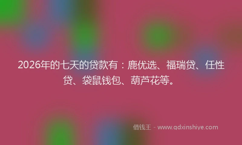 2026年的七天的贷款有：鹿优选、福瑞贷、任性贷、袋鼠钱包、葫芦花等。