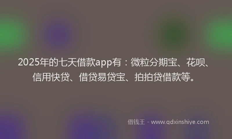2025年的七天借款app有:微粒分期宝、花呗、信用快贷、借贷易贷宝、拍拍贷借款等。