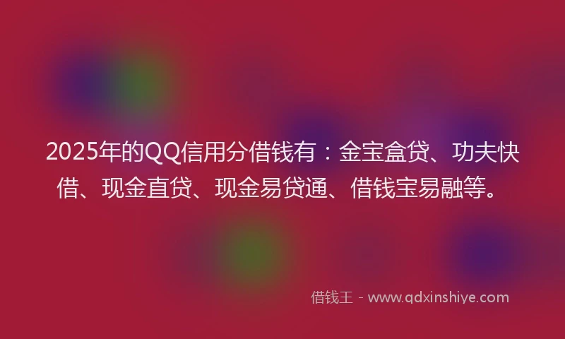 2025年的QQ信用分借钱有：金宝盒贷、功夫快借、现金直贷、现金易贷通、借钱宝易融等。