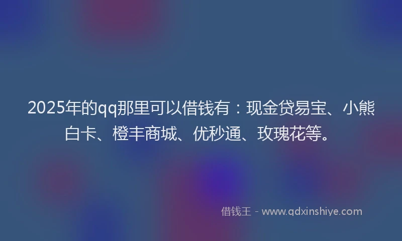 2025年的qq那里可以借钱有：现金贷易宝、小熊白卡、橙丰商城、优秒通、玫瑰花等。